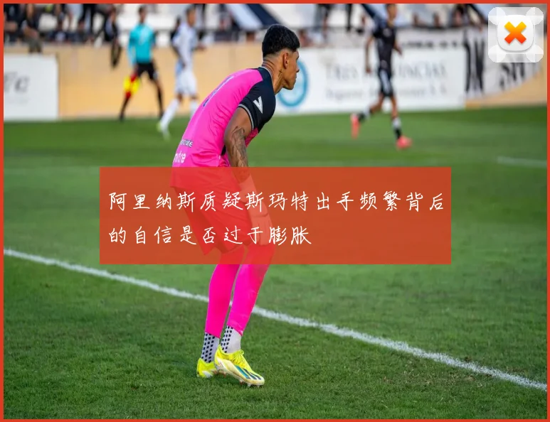 阿里纳斯质疑斯玛特出手频繁背后的自信是否过于膨胀