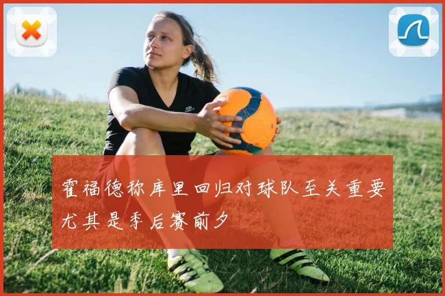 霍福德称库里回归对球队至关重要尤其是季后赛前夕