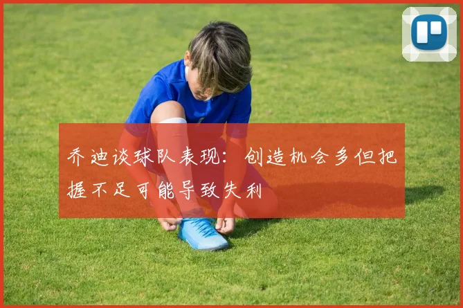 乔迪谈球队表现：创造机会多但把握不足可能导致失利