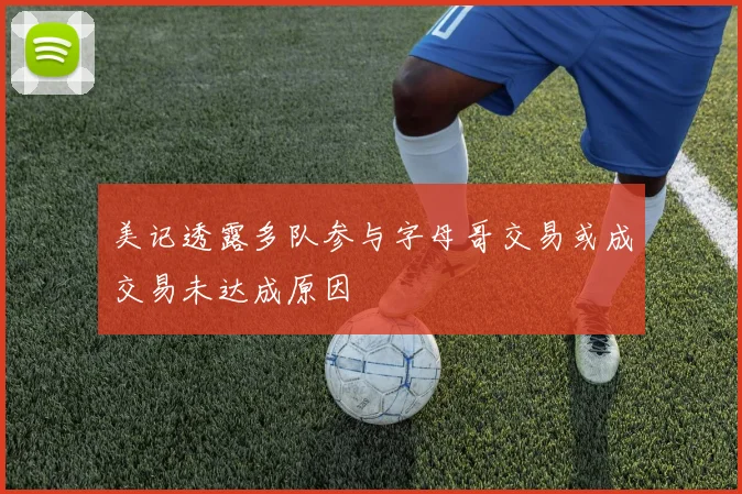 美记透露多队参与字母哥交易或成交易未达成原因