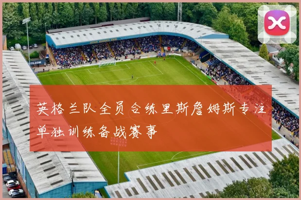 英格兰队全员合练里斯詹姆斯专注单独训练备战赛事