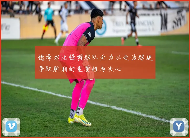 德泽尔比强调球队全力以赴为球迷争取胜利的重要性与决心