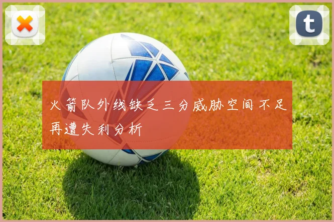 火箭队外线缺乏三分威胁空间不足再遭失利分析