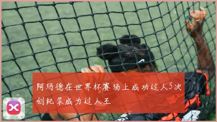阿玛德在世界杯赛场上成功过人5次创纪录成为过人王