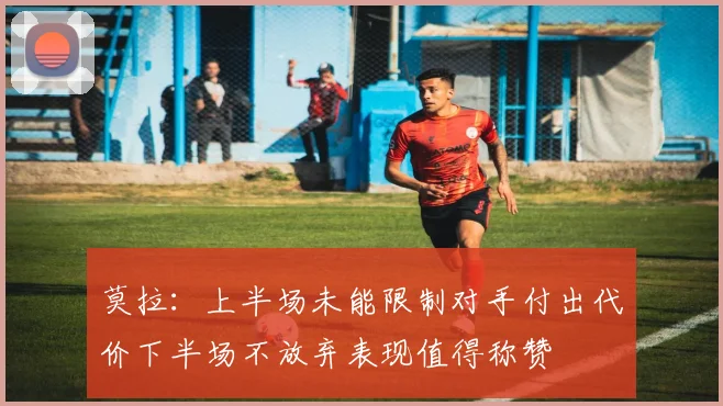 莫拉：上半场未能限制对手付出代价下半场不放弃表现值得称赞