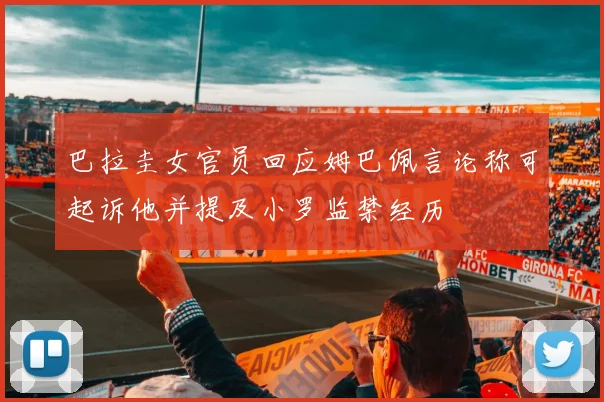 巴拉圭女官员回应姆巴佩言论称可起诉他并提及小罗监禁经历
