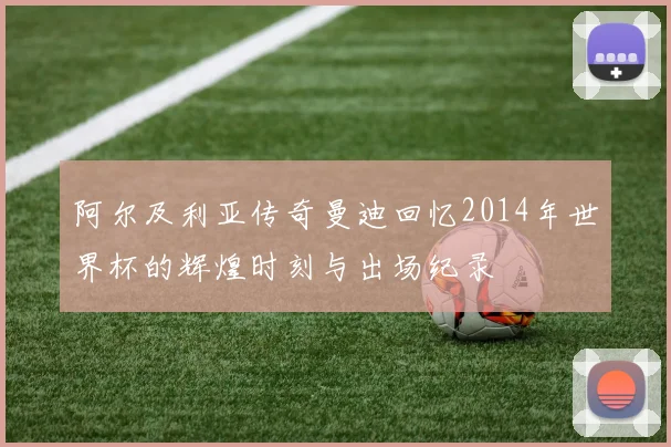 阿尔及利亚传奇曼迪回忆2014年世界杯的辉煌时刻与出场纪录