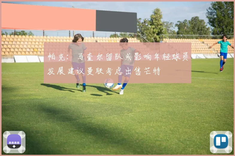 帕克：马奎尔留队或影响年轻球员发展建议曼联考虑出售芒特