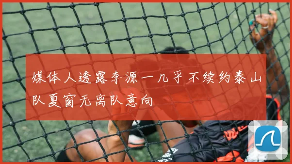 媒体人透露李源一几乎不续约泰山队夏窗无离队意向