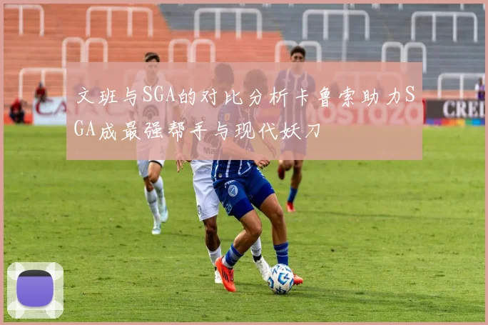 文班与SGA的对比分析卡鲁索助力SGA成最强帮手与现代妖刀