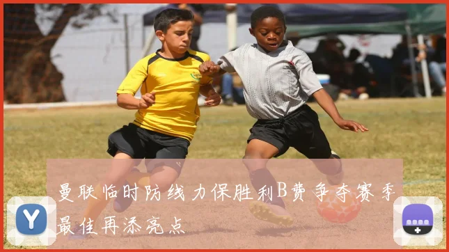 曼联临时防线力保胜利B费争夺赛季最佳再添亮点