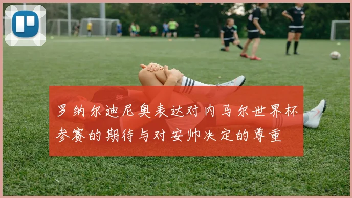 罗纳尔迪尼奥表达对内马尔世界杯参赛的期待与对安帅决定的尊重