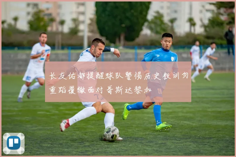长友佑都提醒球队警惕历史教训勿重蹈覆辙面对哥斯达黎加