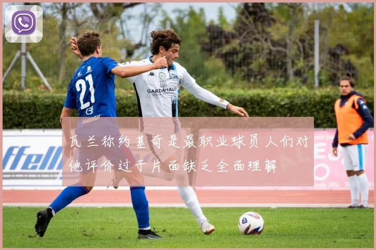 瓦兰称约基奇是最职业球员人们对他评价过于片面缺乏全面理解
