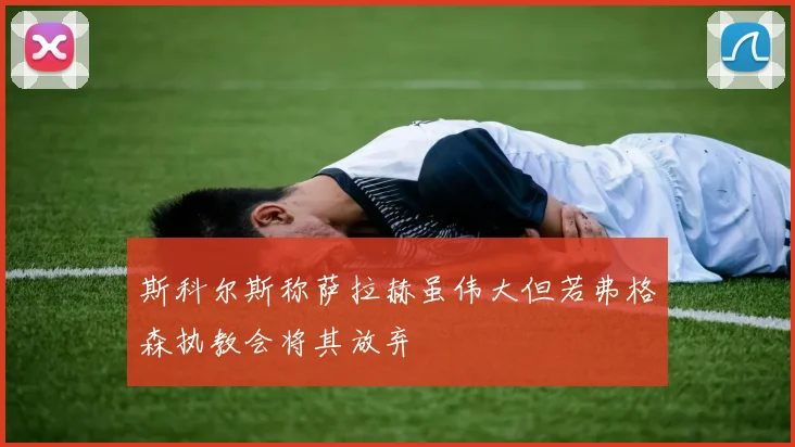 斯科尔斯称萨拉赫虽伟大但若弗格森执教会将其放弃