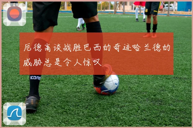 厄德高谈战胜巴西的奇迹哈兰德的威胁总是令人惊叹