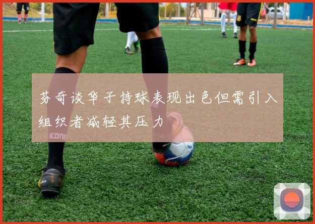 芬奇谈华子持球表现出色但需引入组织者减轻其压力