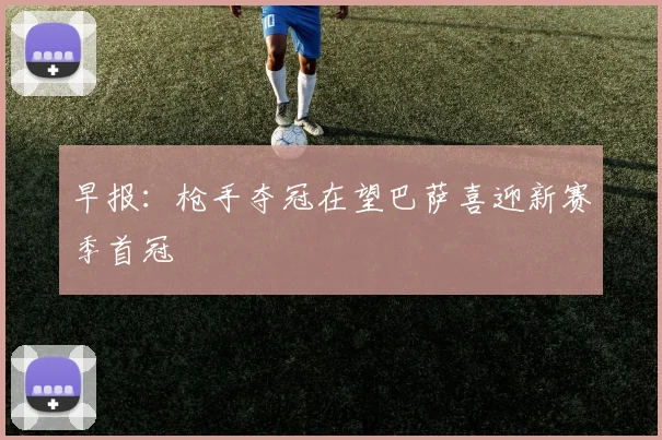早报：枪手夺冠在望巴萨喜迎新赛季首冠