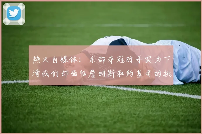 热火自媒体：东部夺冠对手实力下滑我们却面临詹姆斯和约基奇的挑战