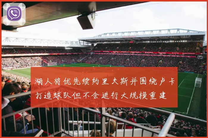 湖人将优先续约里夫斯并围绕卢卡打造球队但不会进行大规模重建