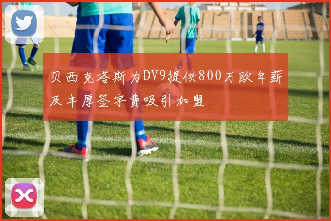 贝西克塔斯为DV9提供800万欧年薪及丰厚签字费吸引加盟