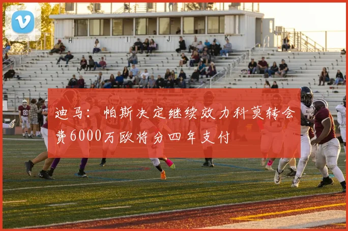 迪马：帕斯决定继续效力科莫转会费6000万欧将分四年支付