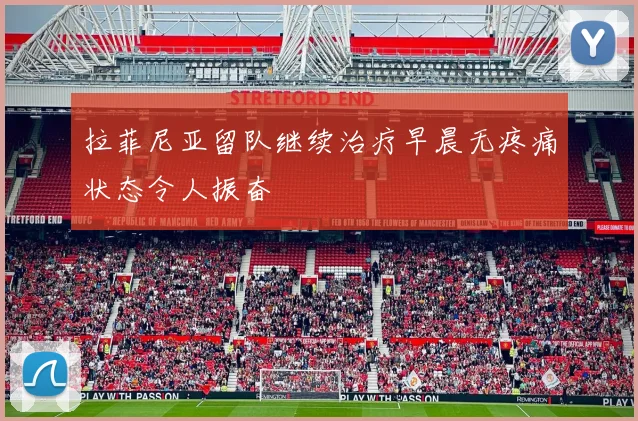 拉菲尼亚留队继续治疗早晨无疼痛状态令人振奋