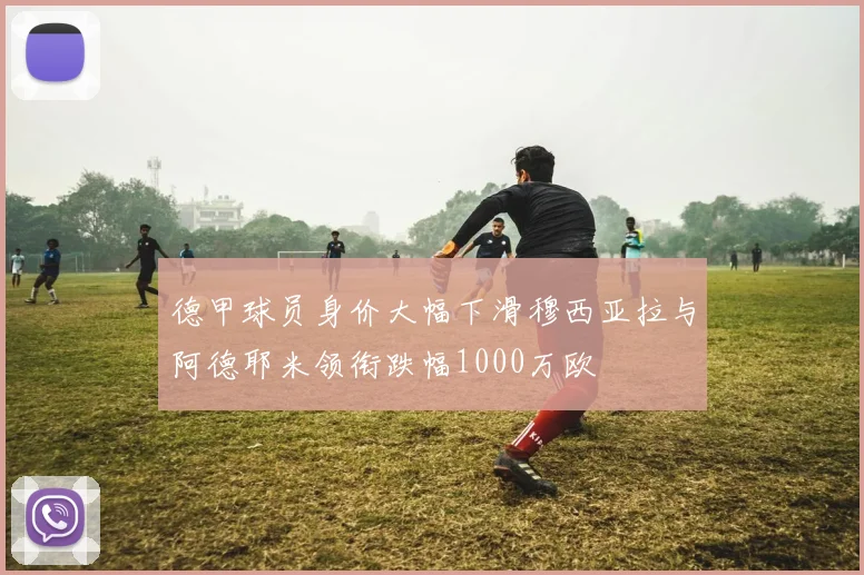 德甲球员身价大幅下滑穆西亚拉与阿德耶米领衔跌幅1000万欧