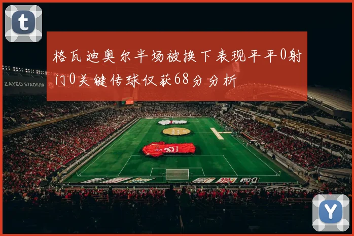 格瓦迪奥尔半场被换下表现平平0射门0关键传球仅获68分分析
