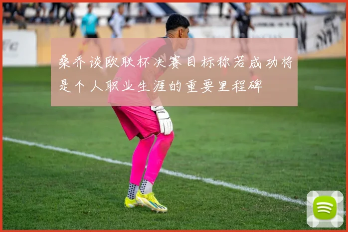 桑乔谈欧联杯决赛目标称若成功将是个人职业生涯的重要里程碑