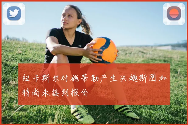 纽卡斯尔对施蒂勒产生兴趣斯图加特尚未接到报价