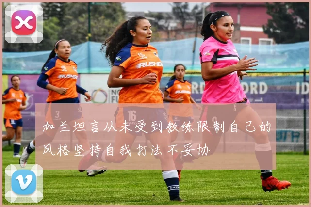 加兰坦言从未受到教练限制自己的风格坚持自我打法不妥协