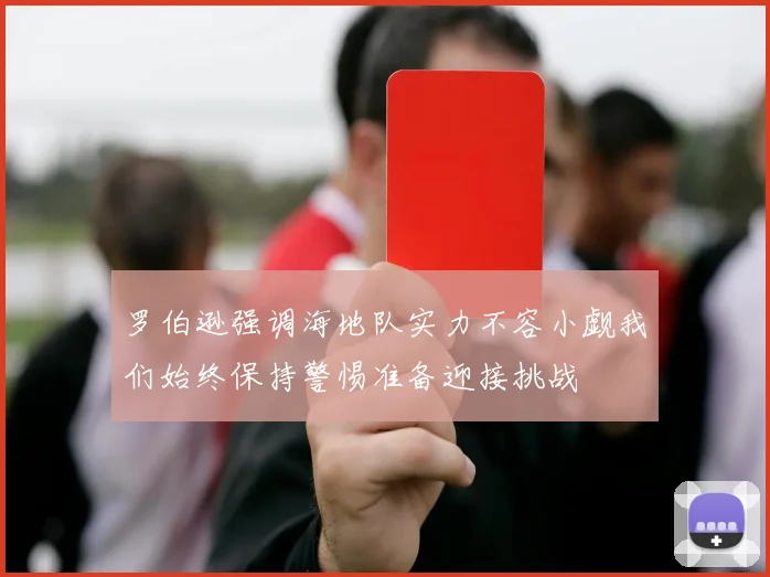 罗伯逊强调海地队实力不容小觑我们始终保持警惕准备迎接挑战