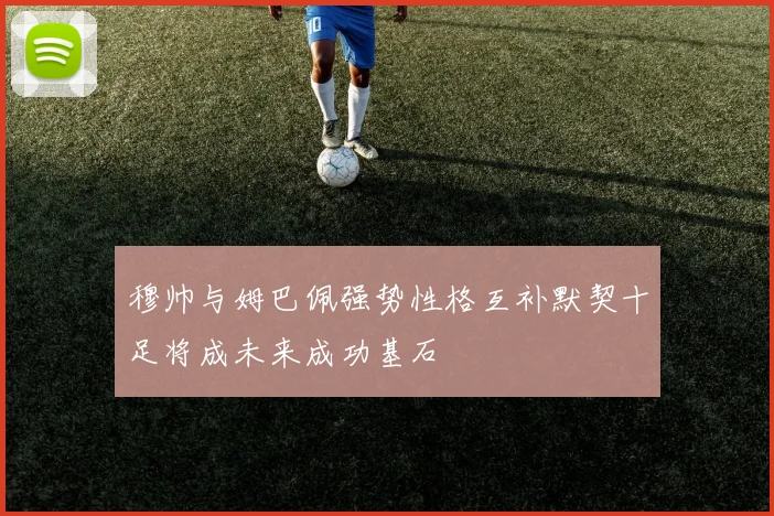 穆帅与姆巴佩强势性格互补默契十足将成未来成功基石