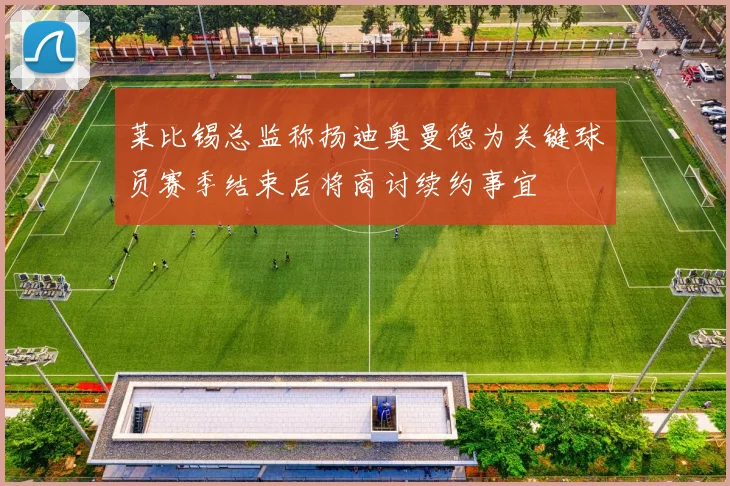 莱比锡总监称扬迪奥曼德为关键球员赛季结束后将商讨续约事宜