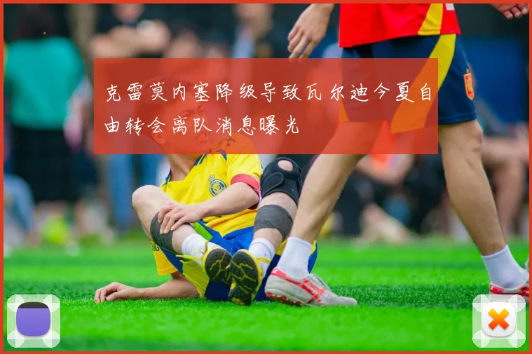 克雷莫内塞降级导致瓦尔迪今夏自由转会离队消息曝光