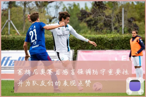 塞梅尼奥赛后感言强调防守重要性并为队友们的表现点赞