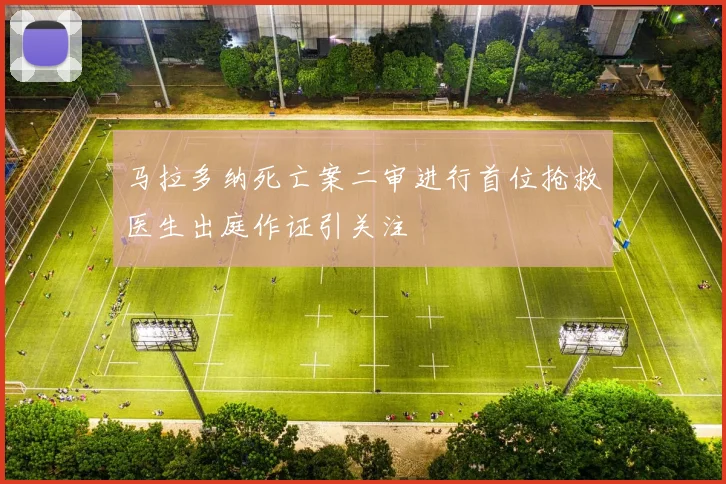 马拉多纳死亡案二审进行首位抢救医生出庭作证引关注